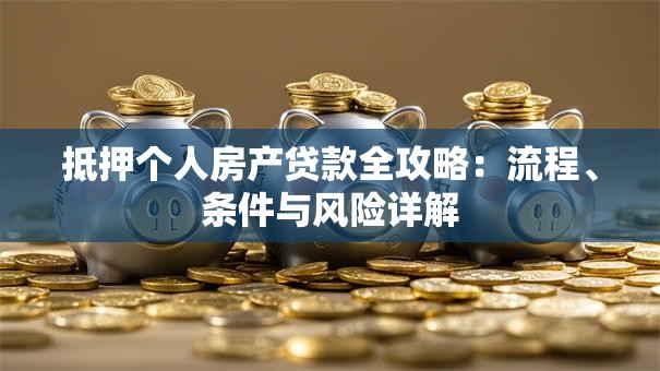 抵押个人房产贷款全攻略：流程、条件与风险详解