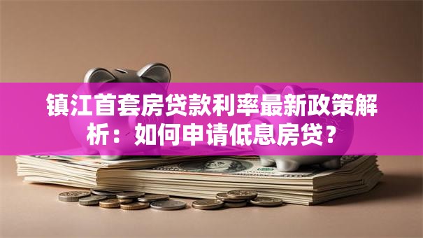 镇江首套房贷款利率最新政策解析：如何申请低息房贷？