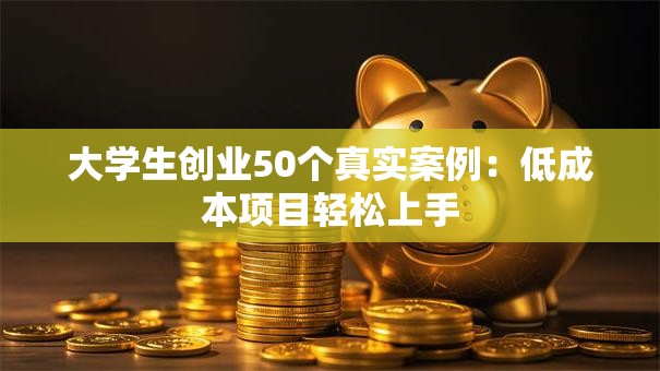 大学生创业50个真实案例：低成本项目轻松上手