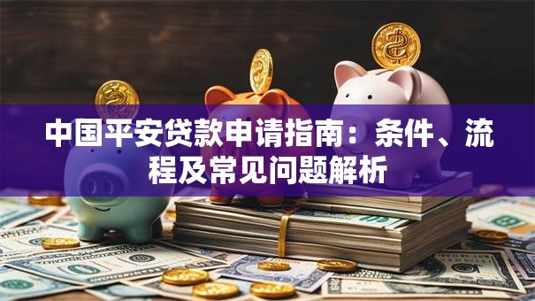 中国平安贷款申请指南：条件、流程及常见问题解析