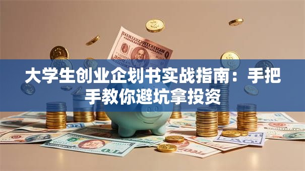 大学生创业企划书实战指南：手把手教你避坑拿投资