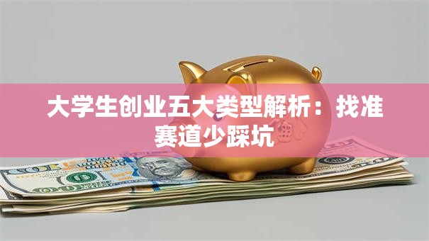 大学生创业五大类型解析：找准赛道少踩坑