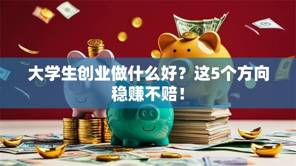 大学生创业做什么好？这5个方向稳赚不赔！