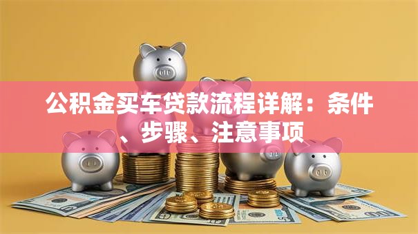 公积金买车贷款流程详解：条件、步骤、注意事项