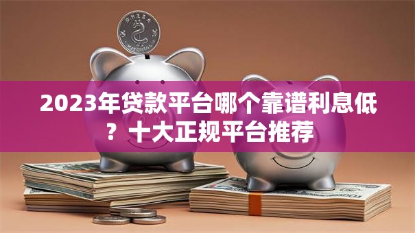 2023年贷款平台哪个靠谱利息低?十大正规平台推荐 2023年贷款平台哪个靠谱利息低?十大正规平台推荐
