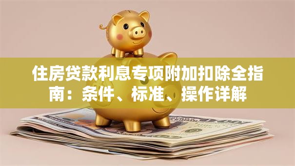 住房贷款利息专项附加扣除全指南：条件、标准、操作详解