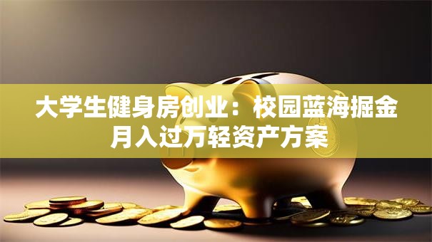 大学生健身房创业：校园蓝海掘金 月入过万轻资产方案