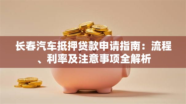 长春汽车抵押贷款申请指南：流程、利率及注意事项全解析