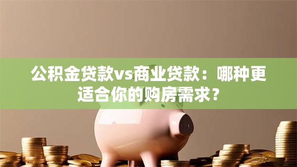 公积金贷款vs商业贷款：哪种更适合你的购房需求？