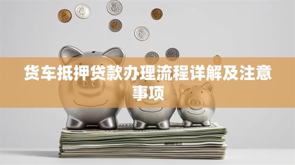货车抵押贷款办理流程详解及注意事项