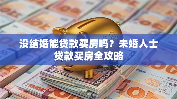 没结婚能贷款买房吗？未婚人士贷款买房全攻略