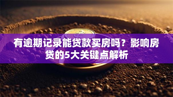 有逾期记录能贷款买房吗？影响房贷的5大关键点解析