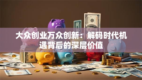大众创业万众创新:解码时代机遇背后的深层价值 大众创业万众创新:解码时代机遇背后的深层价值