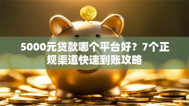 5000元贷款哪个平台好？7个正规渠道快速到账攻略