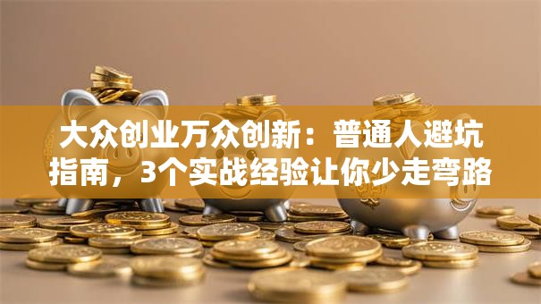 大众创业万众创新:普通人避坑指南,3个实战经验让你少走弯路 大众创业万众创新:普通人避坑指南,3个实战经验让你少走弯路
