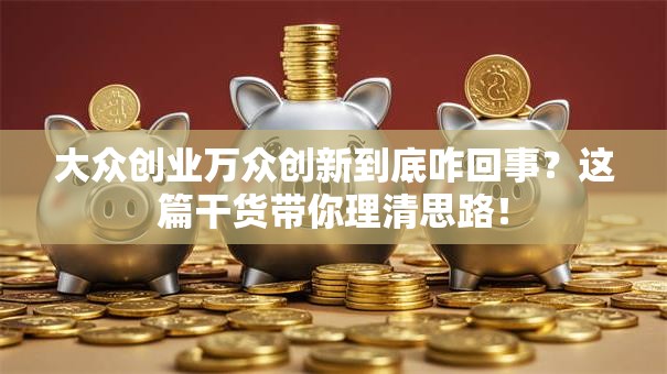 大众创业万众创新到底咋回事？这篇干货带你理清思路！