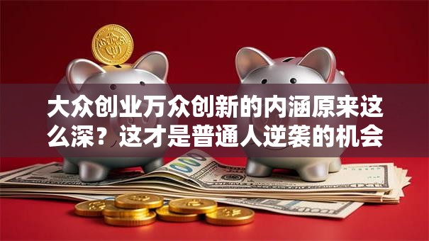 大众创业万众创新的内涵原来这么深?这才是普通人逆袭的机会! 大众创业万众创新的内涵原来这么深?这才是普通人逆袭的机会!