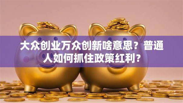 大众创业万众创新啥意思？普通人如何抓住政策红利？