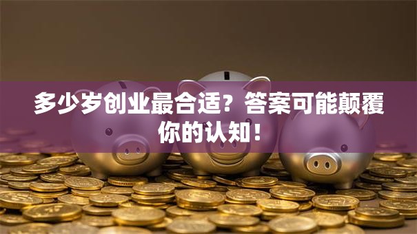 多少岁创业最合适？答案可能颠覆你的认知！