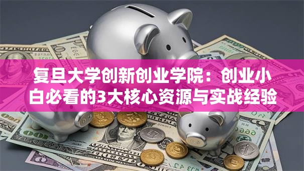 复旦大学创新创业学院：创业小白必看的3大核心资源与实战经验