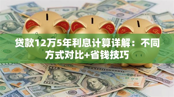 贷款12万5年利息计算详解：不同方式对比+省钱技巧