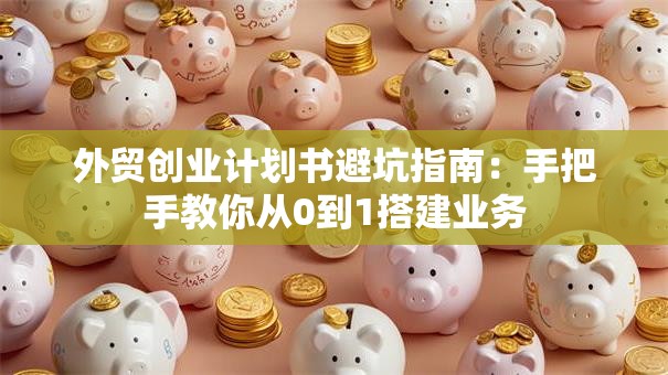 外贸创业计划书避坑指南：手把手教你从0到1搭建业务