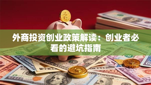 外商投资创业政策解读：创业者必看的避坑指南