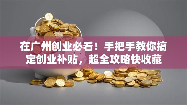 在广州创业必看！手把手教你搞定创业补贴，超全攻略快收藏
