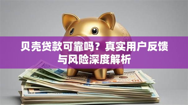贝壳贷款可靠吗？真实用户反馈与风险深度解析