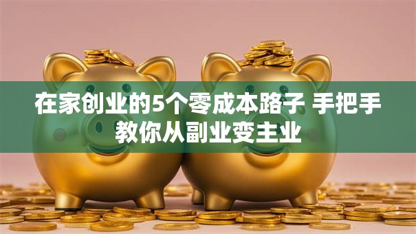 在家创业的5个零成本路子 手把手教你从副业变主业