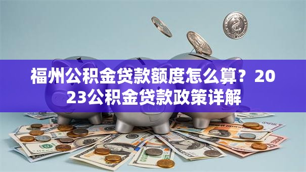 福州公积金贷款额度怎么算？2023公积金贷款政策详解