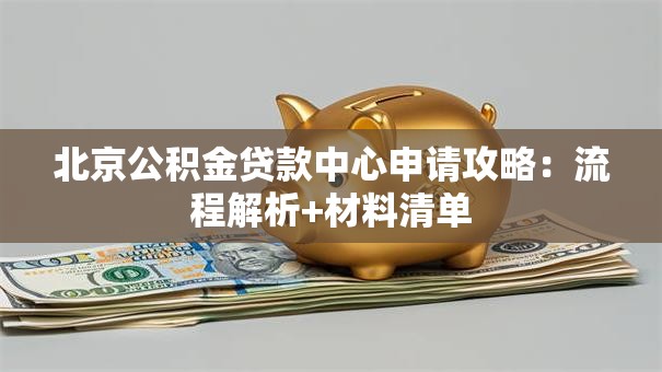 北京公积金贷款中心申请攻略：流程解析+材料清单