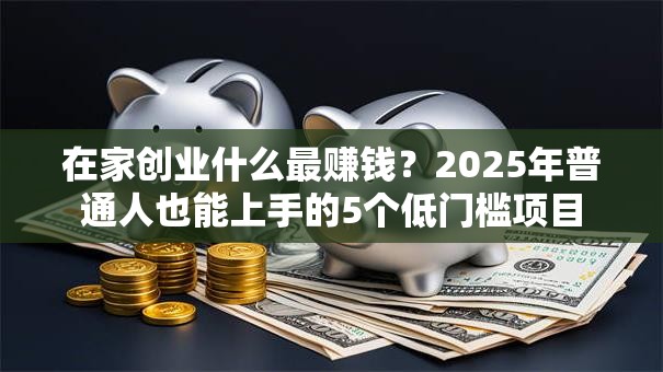 在家创业什么最赚钱？2025年普通人也能上手的5个低门槛项目