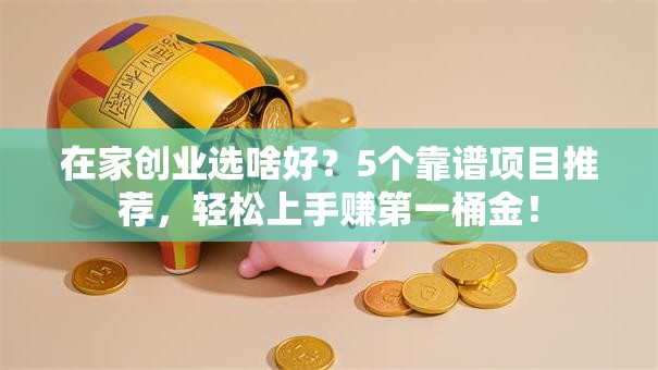 在家创业选啥好？5个靠谱项目推荐，轻松上手赚第一桶金！