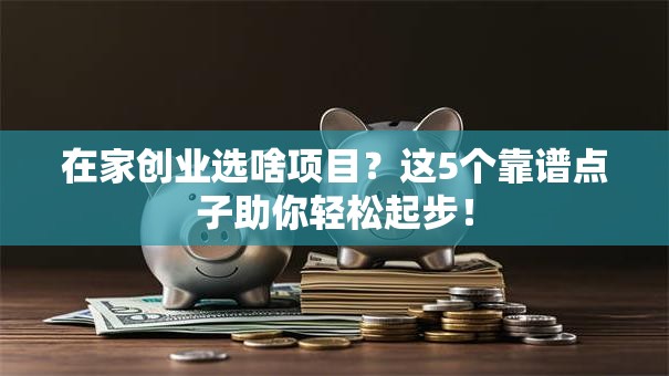 在家创业选啥项目？这5个靠谱点子助你轻松起步！