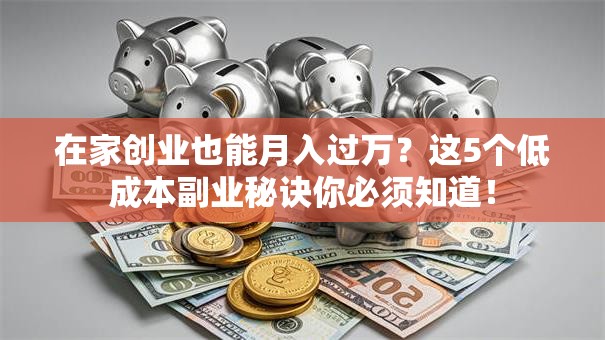 在家创业也能月入过万？这5个低成本副业秘诀你必须知道！