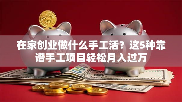 在家创业做什么手工活？这5种靠谱手工项目轻松月入过万