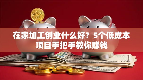 在家加工创业什么好？5个低成本项目手把手教你赚钱