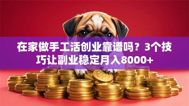 在家做手工活创业靠谱吗？3个技巧让副业稳定月入8000+