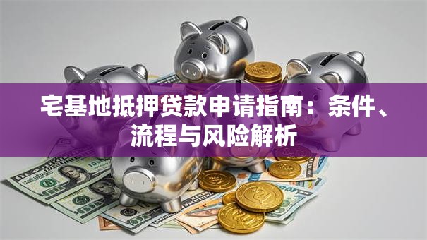 宅基地抵押贷款申请指南：条件、流程与风险解析