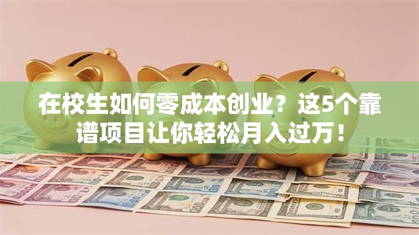 在校生如何零成本创业？这5个靠谱项目让你轻松月入过万！