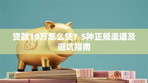 贷款10万怎么贷？5种正规渠道及避坑指南