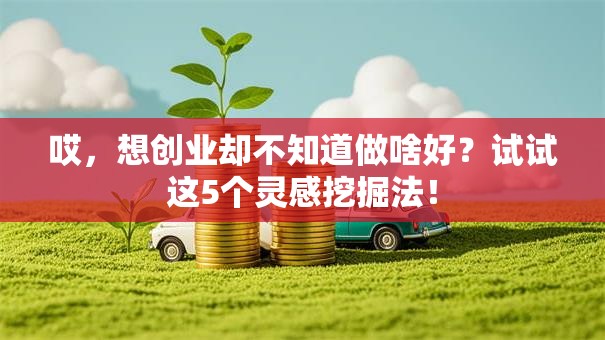 哎，想创业却不知道做啥好？试试这5个灵感挖掘法！