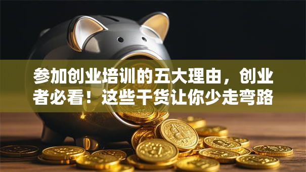参加创业培训的五大理由，创业者必看！这些干货让你少走弯路