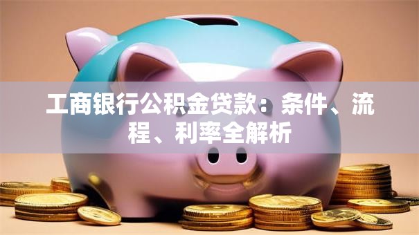 工商银行公积金贷款：条件、流程、利率全解析