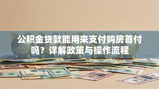 公积金贷款能用来支付购房首付吗？详解政策与操作流程
