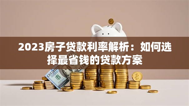 2023房子贷款利率解析：如何选择最省钱的贷款方案