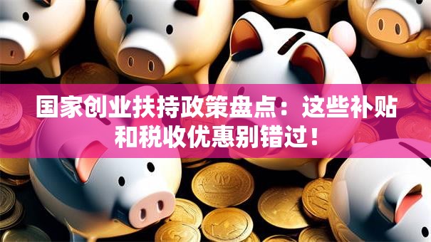 国家创业扶持政策盘点：这些补贴和税收优惠别错过！