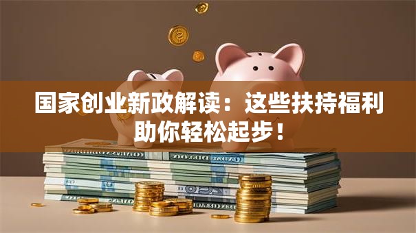 国家创业新政解读：这些扶持福利助你轻松起步！