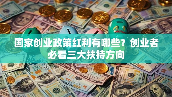 国家创业政策红利有哪些？创业者必看三大扶持方向
